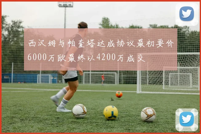 西汉姆与帕奎塔达成协议最初要价6000万欧最终以4200万成交