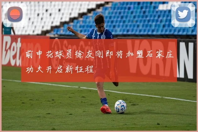 前申花球员徐友刚即将加盟石家庄功夫开启新征程