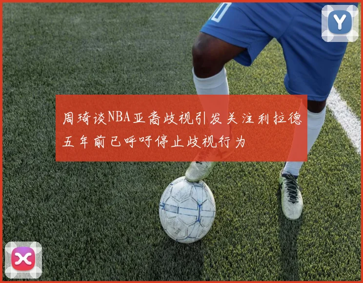 周琦谈NBA亚裔歧视引发关注利拉德五年前已呼吁停止歧视行为