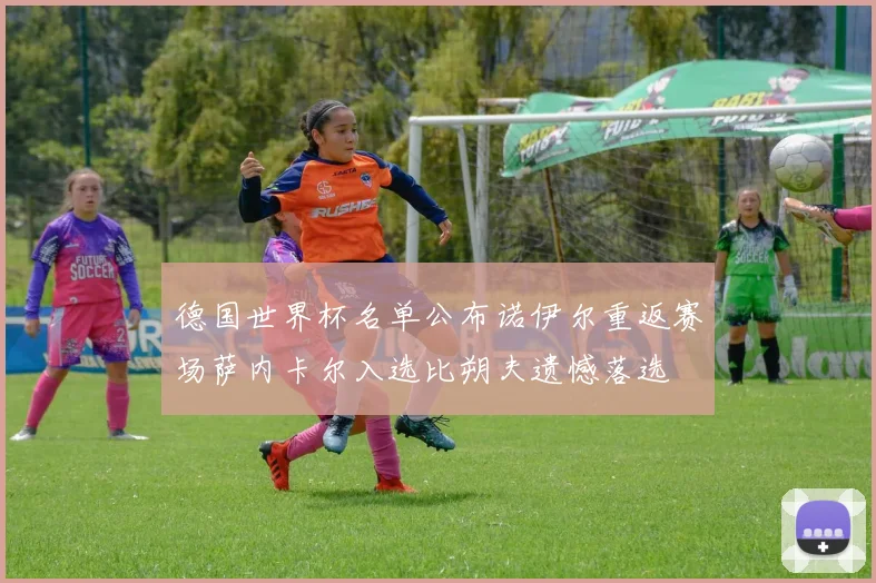德国世界杯名单公布诺伊尔重返赛场萨内卡尔入选比朔夫遗憾落选