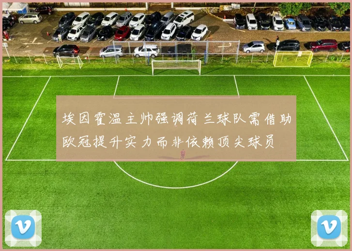 埃因霍温主帅强调荷兰球队需借助欧冠提升实力而非依赖顶尖球员