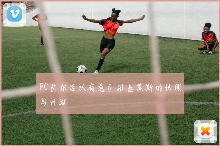 FC首尔否认有意引进基莱斯的传闻与计划