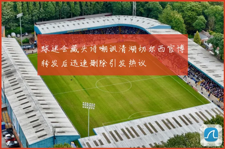 球迷会藏头诗嘲讽清湖切尔西官博转发后迅速删除引发热议