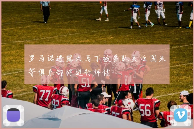 罗马诺透露大马丁被多队关注国米等俱乐部将进行评估