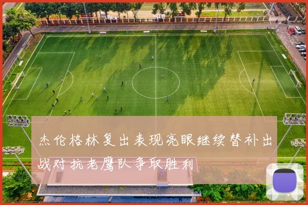 杰伦格林复出表现亮眼继续替补出战对抗老鹰队争取胜利