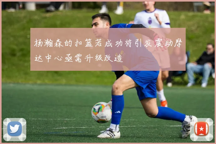 杨瀚森的扣篮若成功将引发震动摩达中心亟需升级改造