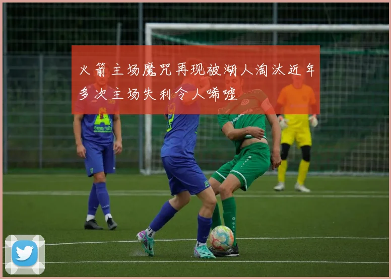 火箭主场魔咒再现被湖人淘汰近年多次主场失利令人唏嘘