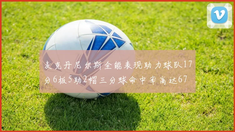 麦克丹尼尔斯全能表现助力球队17分6板5助2帽三分球命中率高达67
