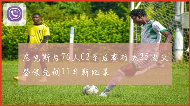 尼克斯与76人G2季后赛对决25次交替领先创11年新纪录