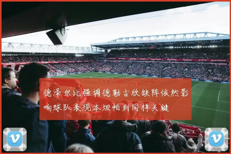 德泽尔比强调德勒古欣缺阵依然影响球队表现本坦帕利同样关键