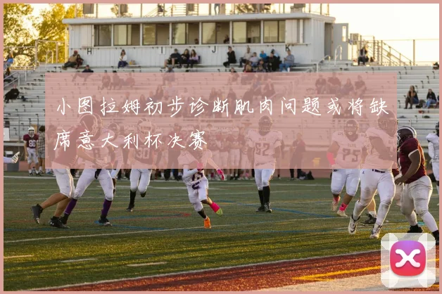 小图拉姆初步诊断肌肉问题或将缺席意大利杯决赛