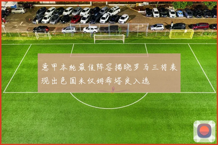 意甲本轮最佳阵容揭晓罗马三将表现出色国米仅姆希塔良入选